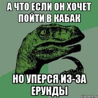 а что если он хочет пойти в кабак но уперся из-за ерунды