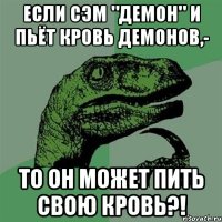 если сэм "демон" и пьёт кровь демонов,- то он может пить свою кровь?!