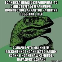 если вселенная безграничная, то существует безграничное количество вариантов развития событий в ней а значит что мы имеем бесконечное количество наших копий и копий наших миров, парадокс однако