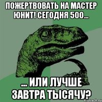 пожертвовать на мастер юнит! сегодня 500... ... или лучше завтра тысячу?