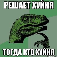 решает хуйня тогда кто хуйня