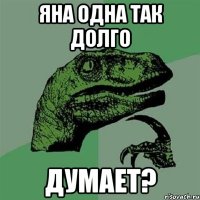 яна одна так долго думает?