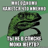 мне одному кажется что именно ты не в списке моих жертв?