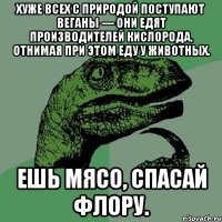 хуже всех с природой поступают веганы — они едят производителей кислорода, отнимая при этом еду у животных. ешь мясо, спасай флору.