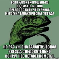 если кароче хорошенько подумать,можно предположить,что иринка мурогина галактическая звезда но раз уж она галактическая звезда,следовательно вокруг нее летают кометы.