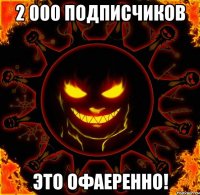 2 000 подписчиков это офаеренно!