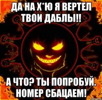 да на х*ю я вертел твои даблы!! а что? ты попробуй. номер сбацаем!