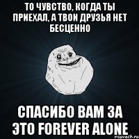 то чувство, когда ты приехал, а твои друзья нет бесценно спасибо вам за это forever alone