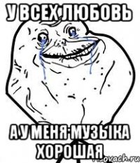 у всех любовь а у меня музыка хорошая