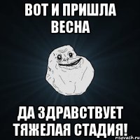 вот и пришла весна да здравствует тяжелая стадия!