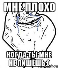 мне плохо когда ты мне не пишешь:(