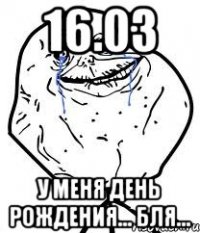 16.03 у меня день рождения... бля...