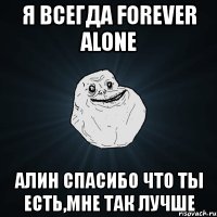 я всегда forever alone алин спасибо что ты есть,мне так лучше