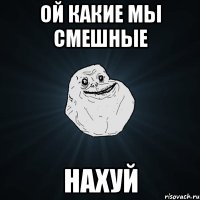 ой какие мы смешные нахуй