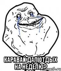  каравай дал отдых на неделю?