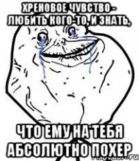хреновое чувство - любить кого-то, и знать, что ему на тебя абсолютно похер