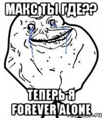 макс ты где?? теперь я forever alone
