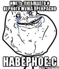 иметь любящего и верного мужа прекрасно наверное:с
