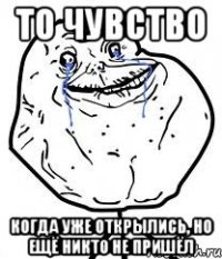 то чувство когда уже открылись, но ещё никто не пришёл