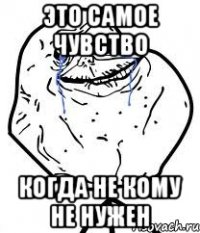 это самое чувство когда не кому не нужен