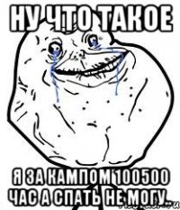 ну что такое я за кампом 100500 час а спать не могу..