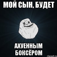 мой сын, будет ахуенным боксёром