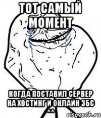 тот самый момент когда поставил сервер на хостинг и онлайн збс ^^