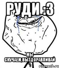 руди :з мы скучаем,выздоравливай *: