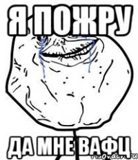 я пожру да мне вафц