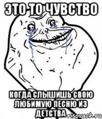 это то чувство когда слышишь свою любимую песню из детства