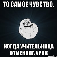 то самое чувство, когда учительница отменила урок