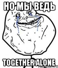 но мы ведь together alone