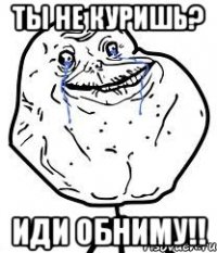 ты не куришь? иди обниму!!