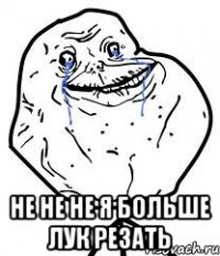  не не не я больше лук резать