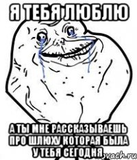 я тебя люблю а ты мне рассказываешь про шлюху которая была у тебя сегодня