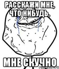 расскажи мне, что нибудь, мне скучно