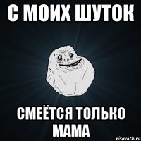 с моих шуток смеётся только мама