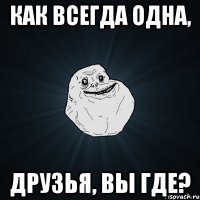 как всегда одна, друзья, вы где?