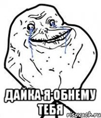  дайка я обнему тебя