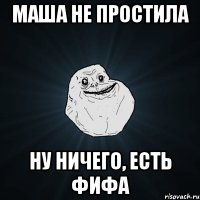 маша не простила ну ничего, есть фифа