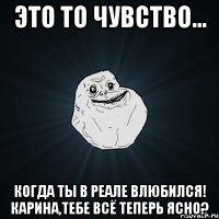 это то чувство... когда ты в реале влюбился! карина,тебе всё теперь ясно?