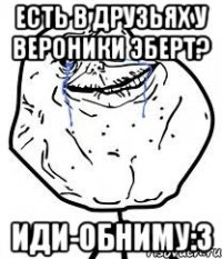 есть в друзьях у вероники эберт? иди-обниму:3