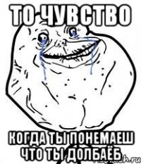 то чувство когда ты понемаеш что ты долбаёб