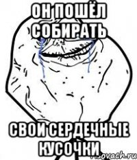 он пошёл собирать свои сердечные кусочки