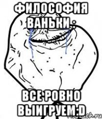философия ваньки : все ровно выигруем:d