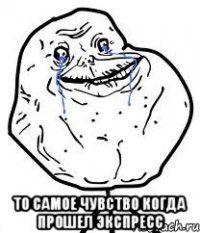  то самое чувство когда прошел экспресс