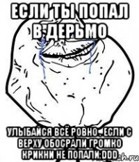 если ты попал в дерьмо улыбайся всё ровно . если с верху обосрали громко крикни не попали:ddd