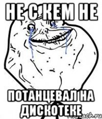 не с кем не потанцевал на дискотеке