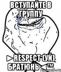 вступайте в группу ►respect (уй), братюнь◄™