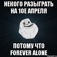 некого разыграть на 1ое апреля потому что forever alone